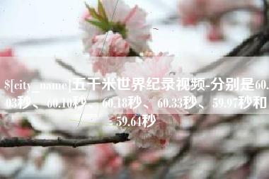 福鼎五千米世界纪录视频-分别是60.03秒、60.10秒、60.18秒、60.33秒、59.97秒和59.64秒