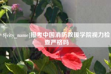 福鼎报考中国消防救援学院视力检查严格吗
