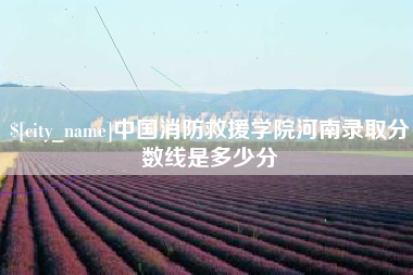 福鼎中国消防救援学院河南录取分数线是多少分