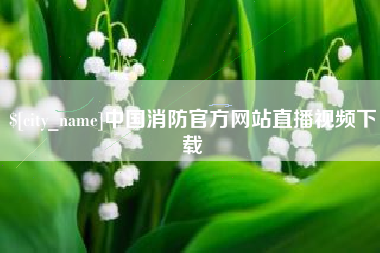 福鼎中国消防官方网站直播视频下载