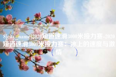 福鼎2020短道速滑3000米接力赛-2020短道速滑3000米接力赛：冰上的速度与激情