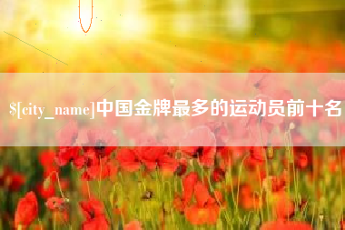福鼎中国金牌最多的运动员前十名