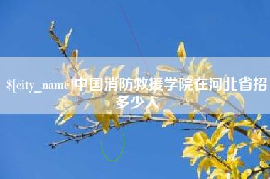 福鼎中国消防救援学院在河北省招多少人