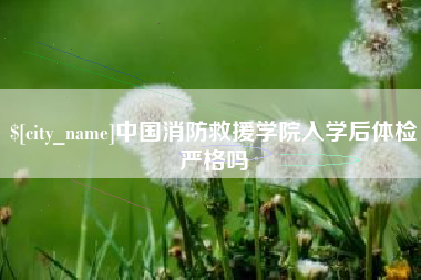福鼎中国消防救援学院入学后体检严格吗
