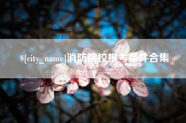 福鼎消防院校报考条件合集